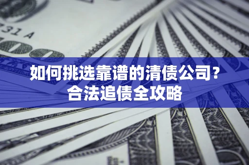北京如何挑选靠谱的清债公司?合法追债全攻略 北京如何挑选靠谱的清债公司?合法追债全攻略