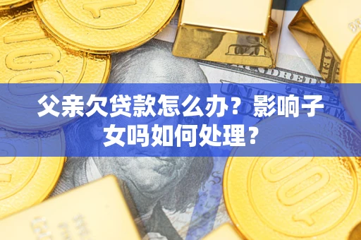 北京父亲欠贷款怎么办？影响子女吗如何处理？