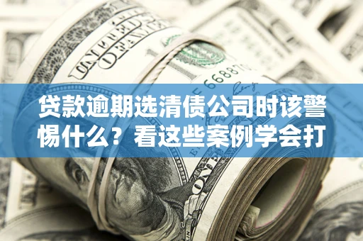 北京贷款逾期选清债公司时该警惕什么？看这些案例学会打翻身仗