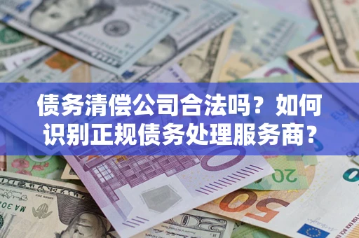 北京债务清偿公司合法吗？如何识别正规债务处理服务商？