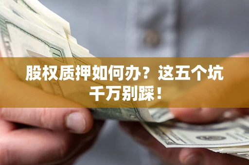 北京股权质押如何办？这五个坑千万别踩！