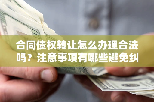 北京合同债权转让怎么办理合法吗？注意事项有哪些避免纠纷？