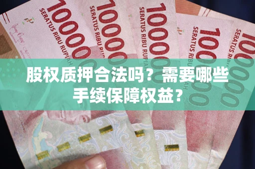 北京股权质押合法吗？需要哪些手续保障权益？