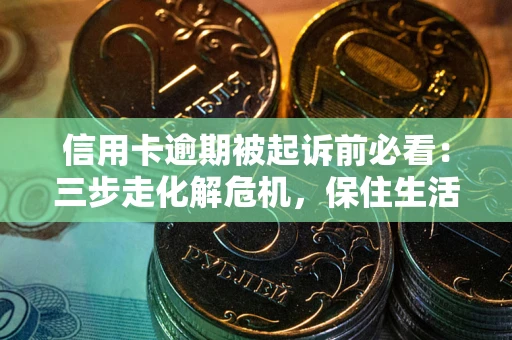 北京信用卡逾期被起诉前必看：三步走化解危机，保住生活尊严