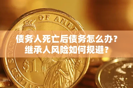 北京债务人死亡后债务怎么办？继承人风险如何规避？