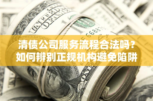 北京清债公司服务流程合法吗？如何辨别正规机构避免陷阱？