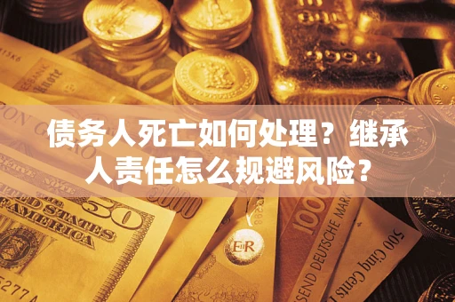 北京债务人死亡如何处理?继承人责任怎么规避风险? 北京债务人死亡如何处理?继承人责任怎么规避风险?
