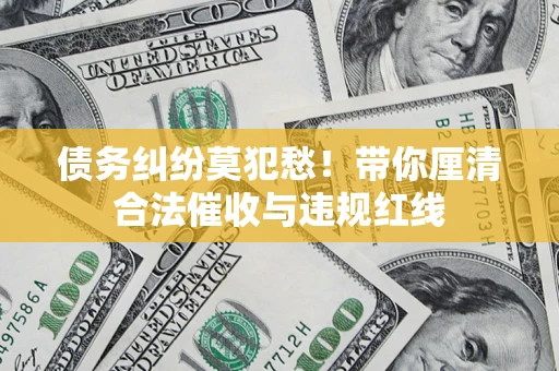 北京债务纠纷莫犯愁！带你厘清合法催收与违规红线