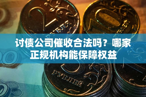 北京讨债公司催收合法吗？哪家正规机构能保障权益
