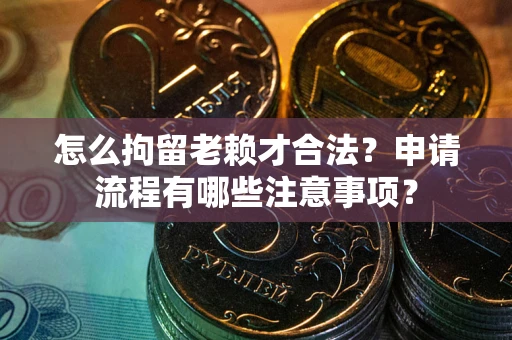 北京怎么拘留老赖才合法？申请流程有哪些注意事项？