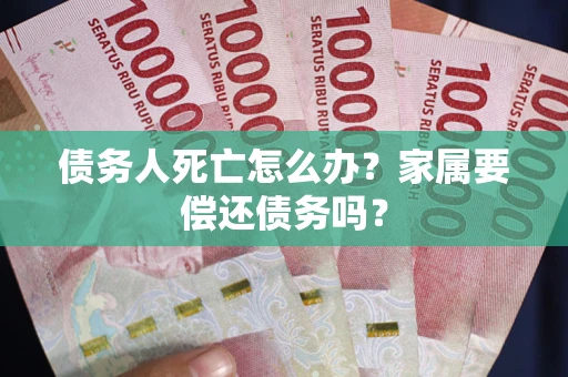 北京债务人死亡怎么办？家属要偿还债务吗？