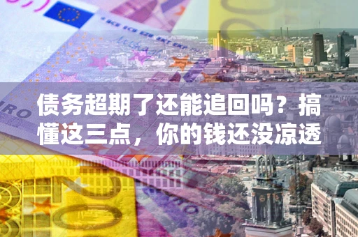 北京债务超期了还能追回吗？搞懂这三点，你的钱还没凉透