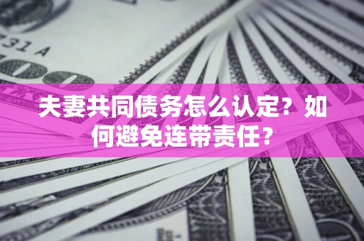 北京夫妻共同债务怎么认定？如何避免连带责任？