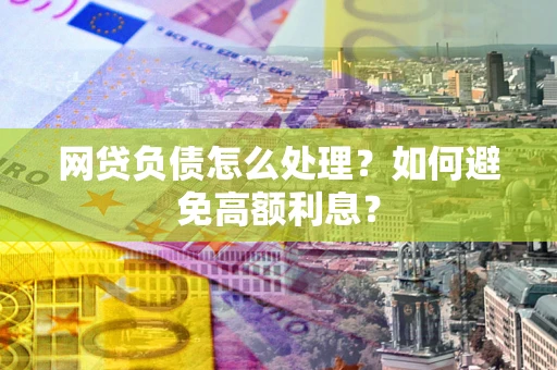 北京网贷负债怎么处理？如何避免高额利息？
