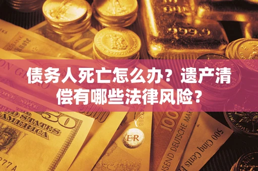 北京债务人死亡怎么办？遗产清偿有哪些法律风险？