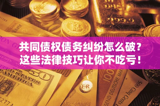 北京共同债权债务纠纷怎么破？这些法律技巧让你不吃亏！