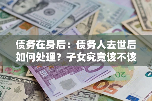 北京债务在身后：债务人去世后如何处理？子女究竟该不该还钱？