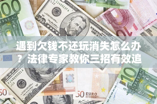 北京遇到欠钱不还玩消失怎么办？法律专家教你三招有效追债！