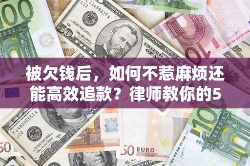 北京被欠钱后，如何不惹麻烦还能高效追款？律师教你的5步合法讨债法
