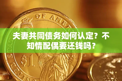 北京夫妻共同债务如何认定？不知情配偶要还钱吗？
