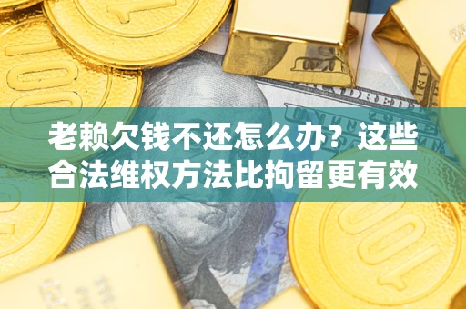 北京老赖欠钱不还怎么办？这些合法维权方法比拘留更有效