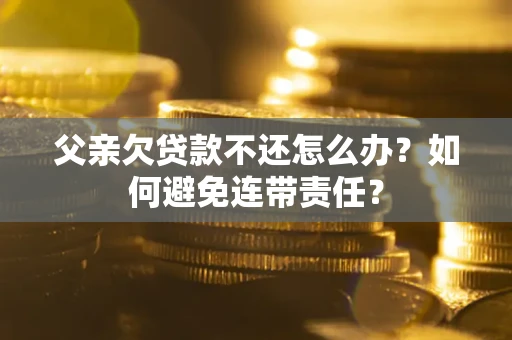 北京父亲欠贷款不还怎么办？如何避免连带责任？
