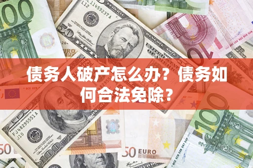 北京债务人破产怎么办？债务如何合法免除？