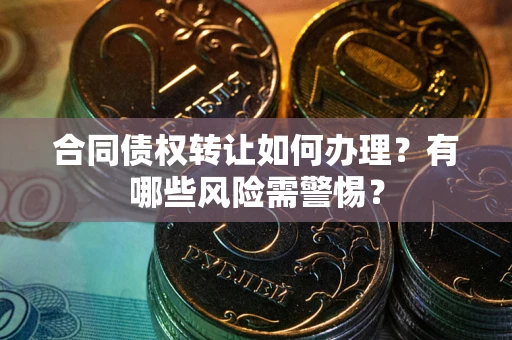 北京合同债权转让如何办理？有哪些风险需警惕？