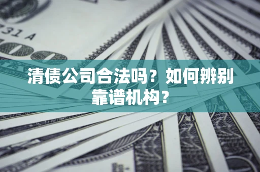 北京清债公司合法吗?如何辨别靠谱机构? 北京清债公司合法吗?如何辨别靠谱机构?