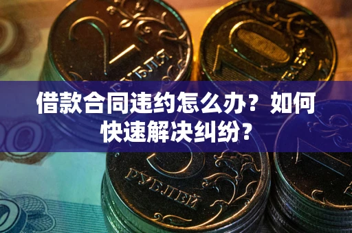 北京借款合同违约怎么办？如何快速解决纠纷？