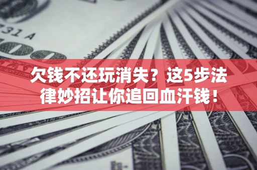 北京欠钱不还玩消失？这5步法律妙招让你追回血汗钱！