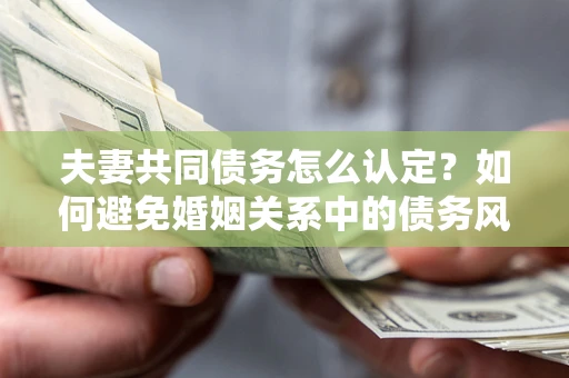 北京夫妻共同债务怎么认定？如何避免婚姻关系中的债务风险？