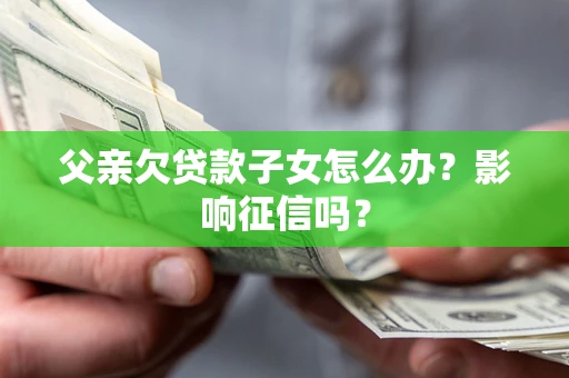 北京父亲欠贷款子女怎么办？影响征信吗？