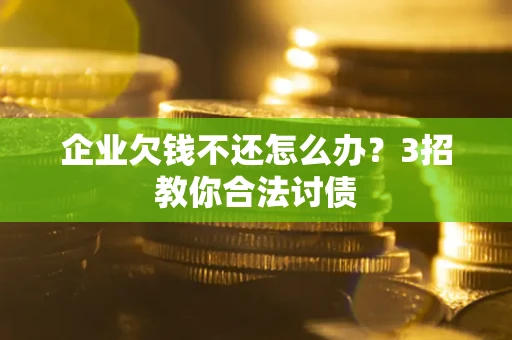 北京企业欠钱不还怎么办？3招教你合法讨债
