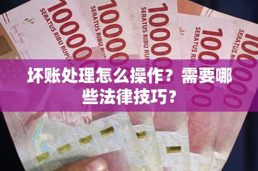 北京坏账处理怎么操作？需要哪些法律技巧？