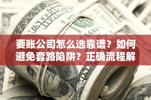 北京要账公司怎么选靠谱？如何避免套路陷阱？正确流程解析