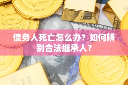 北京债务人死亡怎么办？如何辨别合法继承人？