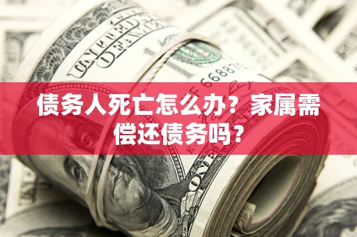 北京债务人死亡怎么办？家属需偿还债务吗？