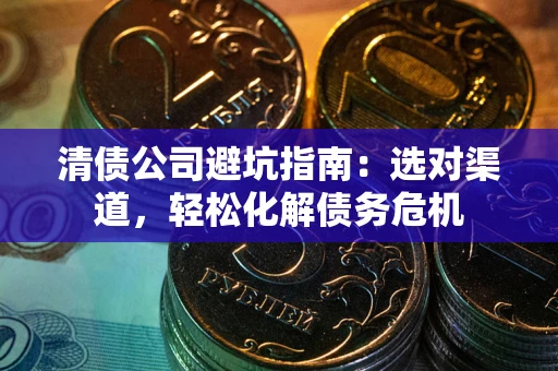 北京清债公司避坑指南：选对渠道，轻松化解债务危机