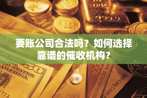 北京要账公司合法吗？如何选择靠谱的催收机构？