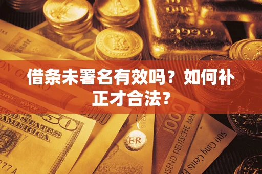 北京借条未署名有效吗？如何补正才合法？