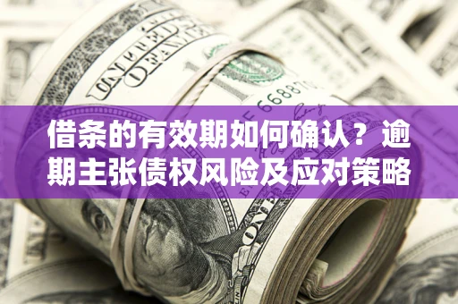 北京借条的有效期如何确认？逾期主张债权风险及应对策略？