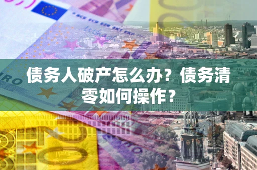 北京债务人破产怎么办？债务清零如何操作？