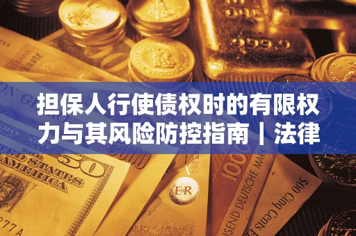 北京担保人行使债权时的有限权力与其风险防控指南｜法律实务解析