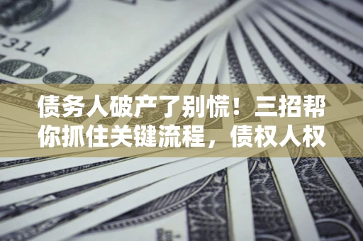 北京债务人破产了别慌！三招帮你抓住关键流程，债权人权益不再缩水