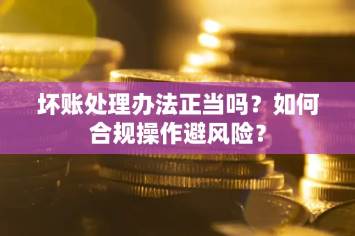 北京坏账处理办法正当吗？如何合规操作避风险？
