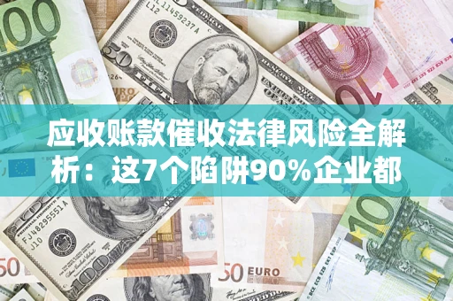 北京应收账款催收法律风险全解析：这7个陷阱90%企业都踩过（含合规应对指南）