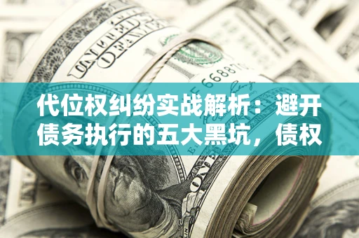 北京代位权纠纷实战解析：避开债务执行的五大黑坑，债权人必看指南