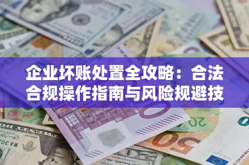 北京企业坏账处置全攻略：合法合规操作指南与风险规避技巧解析