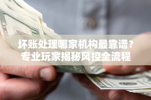 北京坏账处理哪家机构最靠谱？专业玩家揭秘风控全流程